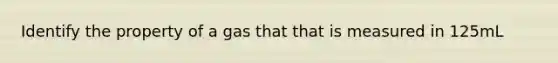 Identify the property of a gas that that is measured in 125mL