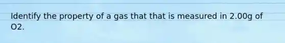 Identify the property of a gas that that is measured in 2.00g of O2.