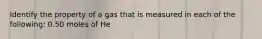 Identify the property of a gas that is measured in each of the following: 0.50 moles of He