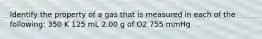 Identify the property of a gas that is measured in each of the following: 350 K 125 mL 2.00 g of O2 755 mmHg