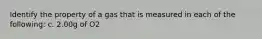 Identify the property of a gas that is measured in each of the following: c. 2.00g of O2