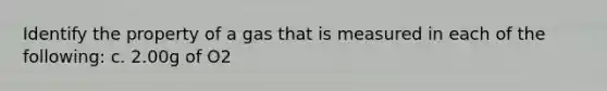 Identify the property of a gas that is measured in each of the following: c. 2.00g of O2