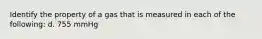 Identify the property of a gas that is measured in each of the following: d. 755 mmHg