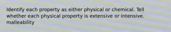 Identify each property as either physical or chemical. Tell whether each physical property is extensive or intensive. malleability