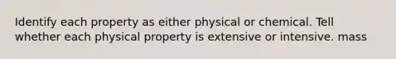 Identify each property as either physical or chemical. Tell whether each physical property is extensive or intensive. mass