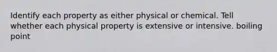 Identify each property as either physical or chemical. Tell whether each physical property is extensive or intensive. boiling point