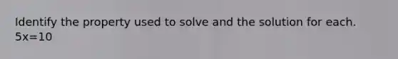 Identify the property used to solve and the solution for each. 5x=10