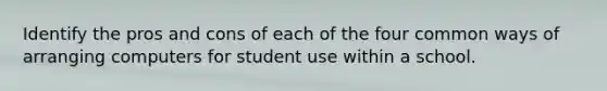 Identify the pros and cons of each of the four common ways of arranging computers for student use within a school.