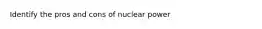 Identify the pros and cons of nuclear power