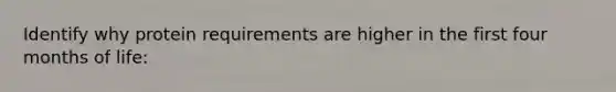Identify why protein requirements are higher in the first four months of life: