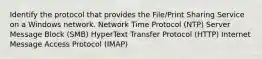 Identify the protocol that provides the File/Print Sharing Service on a Windows network. Network Time Protocol (NTP) Server Message Block (SMB) HyperText Transfer Protocol (HTTP) Internet Message Access Protocol (IMAP)