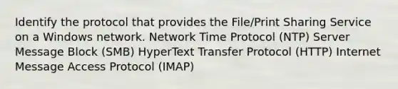 Identify the protocol that provides the File/Print Sharing Service on a Windows network. Network Time Protocol (NTP) Server Message Block (SMB) HyperText Transfer Protocol (HTTP) Internet Message Access Protocol (IMAP)