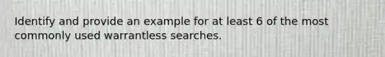 Identify and provide an example for at least 6 of the most commonly used warrantless searches.