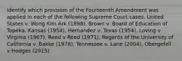 Identify which provision of the Fourteenth Amendment was applied in each of the following Supreme Court cases. United States v. Wong Kim Ark (1898), Brown v. Board of Education of Topeka, Kansas (1954), Hernandez v. Texas (1954), Loving v Virginia (1967), Reed v Reed (1971), Regents of the University of California v. Bakke (1978), Tennessee v. Lane (2004), Obergefell v Hodges (2015)