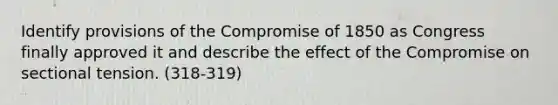 Identify provisions of the Compromise of 1850 as Congress finally approved it and describe the effect of the Compromise on sectional tension. (318-319)