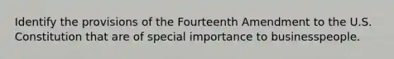 Identify the provisions of the Fourteenth Amendment to the U.S. Constitution that are of special importance to businesspeople.