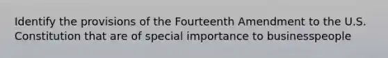 Identify the provisions of the Fourteenth Amendment to the U.S. Constitution that are of special importance to businesspeople