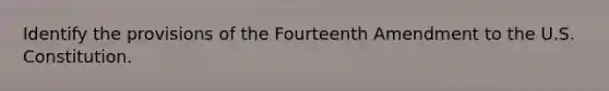 Identify the provisions of the Fourteenth Amendment to the U.S. Constitution.