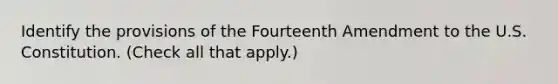 Identify the provisions of the Fourteenth Amendment to the U.S. Constitution. (Check all that apply.)