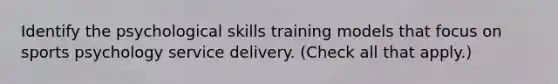 Identify the psychological skills training models that focus on sports psychology service delivery. (Check all that apply.)