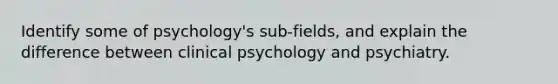 Identify some of psychology's sub-fields, and explain the difference between clinical psychology and psychiatry.