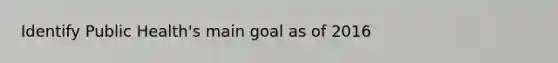 Identify Public Health's main goal as of 2016