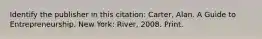 Identify the publisher in this citation: Carter, Alan. A Guide to Entrepreneurship. New York: River, 2008. Print.