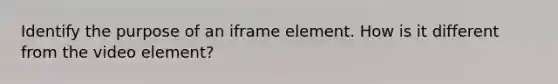 Identify the purpose of an iframe element. How is it different from the video element?