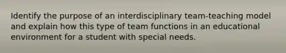 Identify the purpose of an interdisciplinary team-teaching model and explain how this type of team functions in an educational environment for a student with special needs.