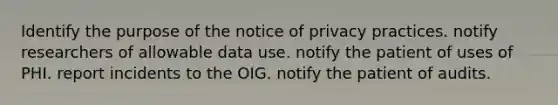 Identify the purpose of the notice of privacy practices. notify researchers of allowable data use. notify the patient of uses of PHI. report incidents to the OIG. notify the patient of audits.