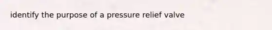 identify the purpose of a pressure relief valve