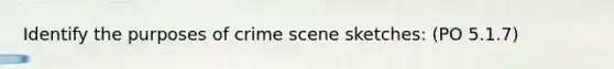 Identify the purposes of crime scene sketches: (PO 5.1.7)