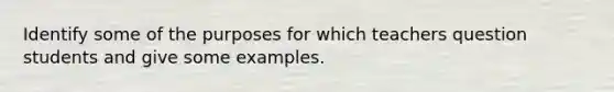 Identify some of the purposes for which teachers question students and give some examples.