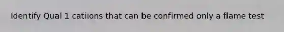 Identify Qual 1 catiions that can be confirmed only a flame test