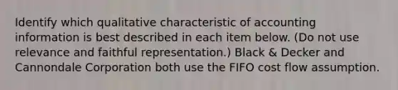 Identify which qualitative characteristic of accounting information is best described in each item below. (Do not use relevance and faithful representation.) Black & Decker and Cannondale Corporation both use the FIFO cost flow assumption.