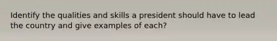 Identify the qualities and skills a president should have to lead the country and give examples of each?