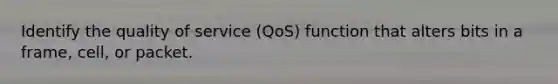 Identify the quality of service (QoS) function that alters bits in a frame, cell, or packet.