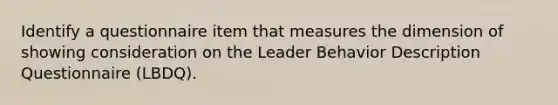 Identify a questionnaire item that measures the dimension of showing consideration on the Leader Behavior Description Questionnaire (LBDQ).