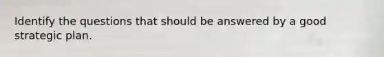 Identify the questions that should be answered by a good strategic plan.