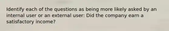 Identify each of the questions as being more likely asked by an internal user or an external user: Did the company earn a satisfactory income?