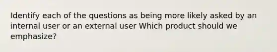 Identify each of the questions as being more likely asked by an internal user or an external user Which product should we emphasize?