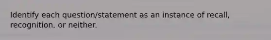 Identify each question/statement as an instance of recall, recognition, or neither.