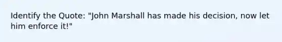 Identify the Quote: "John Marshall has made his decision, now let him enforce it!"