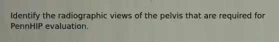 Identify the radiographic views of the pelvis that are required for PennHIP evaluation.