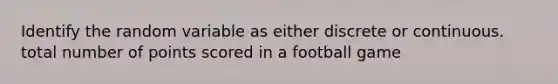 Identify the random variable as either discrete or continuous. total number of points scored in a football game