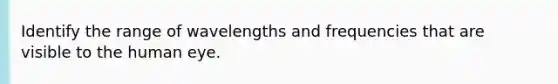 Identify the range of wavelengths and frequencies that are visible to the human eye.