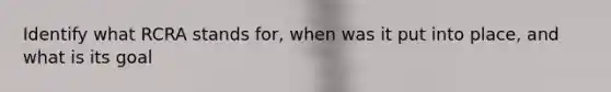 Identify what RCRA stands for, when was it put into place, and what is its goal
