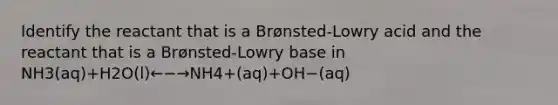 Identify the reactant that is a Brønsted-Lowry acid and the reactant that is a Brønsted-Lowry base in NH3(aq)+H2O(l)←−→NH4+(aq)+OH−(aq)