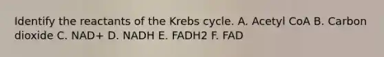 Identify the reactants of the Krebs cycle. A. Acetyl CoA B. Carbon dioxide C. NAD+ D. NADH E. FADH2 F. FAD