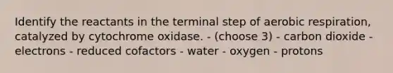 Identify the reactants in the terminal step of aerobic respiration, catalyzed by cytochrome oxidase. - (choose 3) - carbon dioxide - electrons - reduced cofactors - water - oxygen - protons